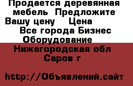 Продается деревянная мебель. Предложите Вашу цену! › Цена ­ 150 000 - Все города Бизнес » Оборудование   . Нижегородская обл.,Саров г.